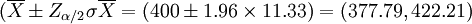 (\overline{X} \pm Z_{\alpha / 2} \sigma \overline{X} =( 400 \pm 1.96 \times 11.33)=(377.79,422.21)