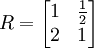 R=\begin{bmatrix}1&\frac{1}{2}\\2&1\end{bmatrix}