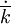\dot{\overline{k}}