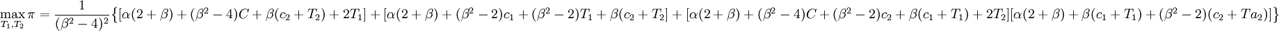 \max_{T_1,T_2} \pi={1 \over (\beta^2-4)^2}\begin{Bmatrix}[\alpha(2+ \beta)+(\beta^2-4)C+\beta({c_2}+{T_2})+2{T_1}]+[\alpha(2+ \beta)+(\beta^2-2){c_1}+(\beta^2-2){T_1}+ \beta({c_2}+{T_2}]+[\alpha(2+ \beta)+(\beta^2-4)C+(\beta^2-2)c_2+\beta({c_1}+{T_1})+2{T_2}][\alpha(2+ \beta)+ \beta({c_1}+{T_1})+(\beta^2-2)({c_2}+Ta_2)]\end{Bmatrix}