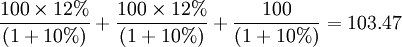 \frac{100\times12%}{(1+10%)}+\frac{100\times12%}{(1+10%)}+\frac{100}{(1+10%)}=103.47
