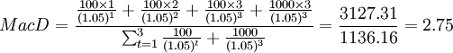 MacD=\frac{\frac{100\times 1}{(1.05)^1}+\frac{100\times 2}{(1.05)^2}+\frac{100\times 3}{(1.05)^3}+\frac{1000\times 3}{(1.05)^3}}{\sum^3_{t=1}\frac{100}{(1.05)^t}+\frac{1000}{(1.05)^3}}=\frac{3127.31}{1136.16}=2.75