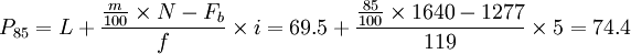 P_{85} = L + \frac{\frac{m}{100} \times N - F_b}{f} \times i = 69.5 + \frac{\frac{85}{100} \times 1640 - 1277}{119} \times 5 = 74.4