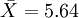 \bar{X}=5.64