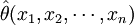 \hat{\theta}(x_1,x_2,\cdots,x_n)