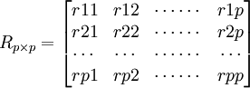 R_{p\times p}=\begin{bmatrix} r11 & r12 & \cdots \cdots & r1p \\ r21 & r22 & \cdots \cdots & r2p \\ \cdots & \cdots & \cdots \cdots & \cdots \\ rp1 & rp2 & \cdots \cdots & rpp \end{bmatrix}