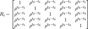 R_i=\begin{bmatrix} 1 & \rho^{t_2-t_1} & \rho^{t_3-t_1} & \rho^{t_4-t_1} & \rho^{t_5-t_1} \\ \rho^{t_2-t_1} & 1 & \rho^{t_3-t_2} & \rho^{t_4-t_2} & \rho^{t_5-t_2} \\ \rho^{t_3-t_1} & \rho^{t_3-t_2} & 1 & \rho^{t_4-t_3} & \rho^{t_5-t_3} \\ \rho^{t_4-t_1} & \rho^{t_4-t_2} & \rho^{t_4-t_3} & 1 & \rho^{t_5-t_4} \\ \rho^{t_5-t_1} & \rho^{t_5-t_2} & \rho^{t_5-t_3} & \rho^{t_5-t_4} & 1 \end{bmatrix}
