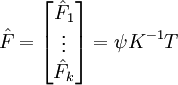 \hat{F}=\begin{bmatrix} \hat{F}_1 \\ \vdots  \\ \hat{F}_k \end{bmatrix}=\psi K^{-1}T