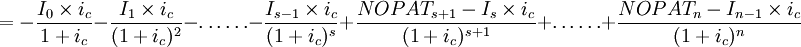 =-\frac{I_0\times i_c}{1+i_c}-\frac{I_1\times i_c}{(1+i_c)^2}-\ldots\ldots-\frac{I_{s-1}\times i_c}{(1+i_c)^s}+\frac{NOPAT_{s+1}-I_s\times i_c}{(1+i_c)^{s+1}}+\ldots\ldots+\frac{NOPAT_n-I_{n-1}\times i_c}{(1+i_c)^n}
