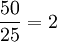 \frac{50}{25}=2