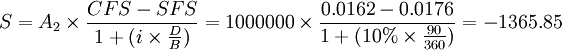 S=A_2\times \frac{CFS-SFS}{1+(i \times \frac{D}{B})}=1 000 000\times \frac{0.016 2-0.017 6}{1+(10% \times \frac{90}{360})}=-1 365.85