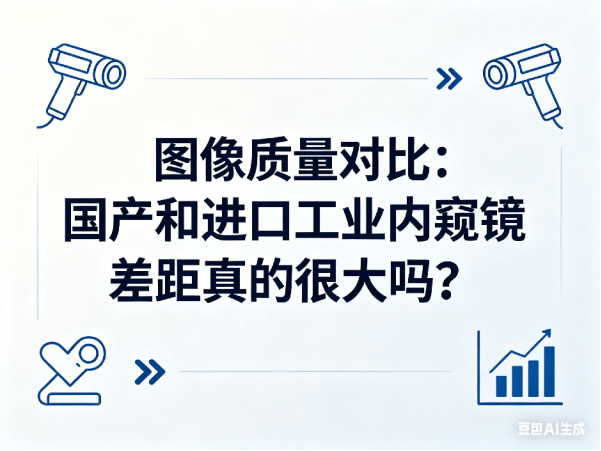 文章《图像质量对比：国产和进口工业内窥镜差距真的很大吗》封面图