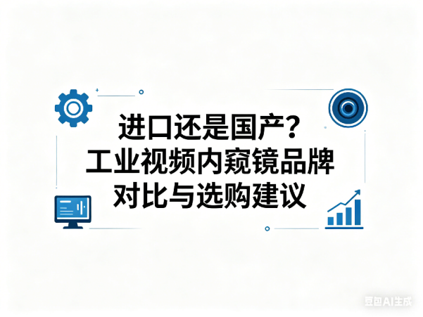 文章《进口还是国产？工业视频内窥镜品牌对比与选购建议》封面图