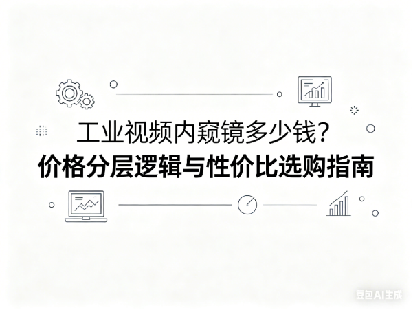 文章《工业视频内窥镜多少钱？价格分层逻辑与性价比选购指南》封面图