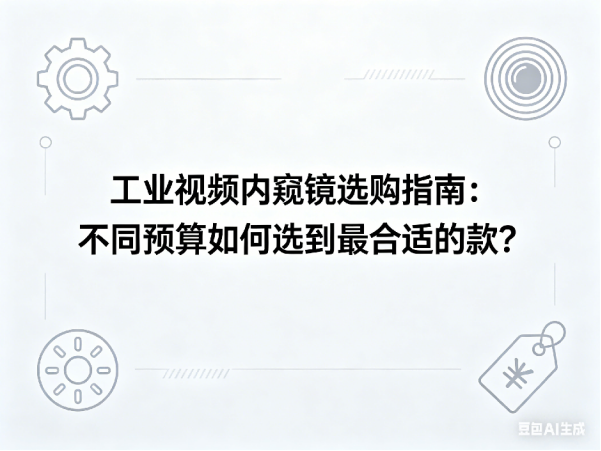 文章《工业视频内窥镜选购指南：不同预算如何选到最合适的款？》封面图
