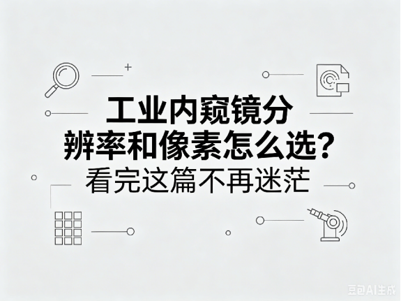 文章《工业内窥镜分辨率和像素怎么选？看完这篇不再迷茫》封面图