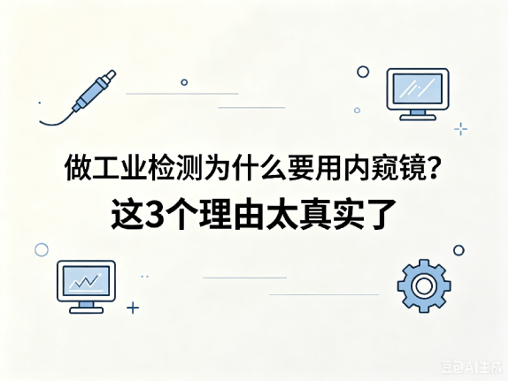 文章《做工业检测为什么要用内窥镜？这3个理由太真实了》封面图