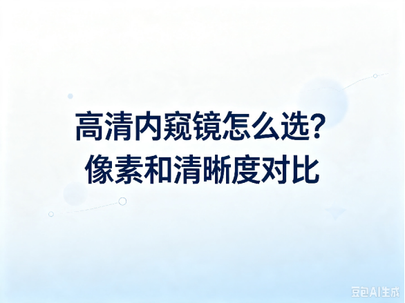 文章《高清内窥镜怎么选？像素和清晰度对比》封面图